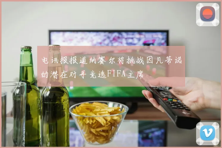 电讯报报道纳赛尔将挑战因凡蒂诺的潜在对手竞选FIFA主席