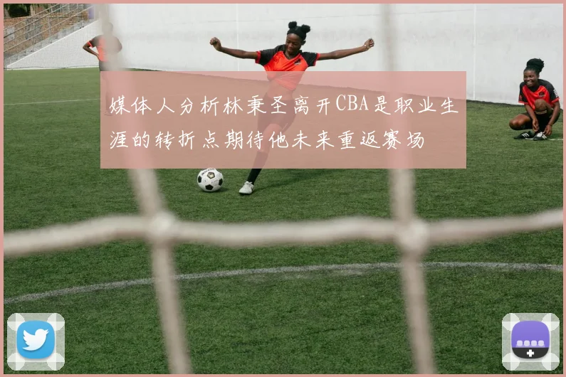媒体人分析林秉圣离开CBA是职业生涯的转折点期待他未来重返赛场