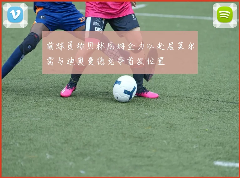 前球员称贝林厄姆全力以赴居莱尔需与迪奥曼德竞争首发位置
