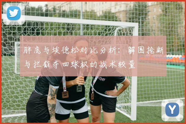 胖虎与埃德松对比分析：解围抢断与拦截夺回球权的战术较量