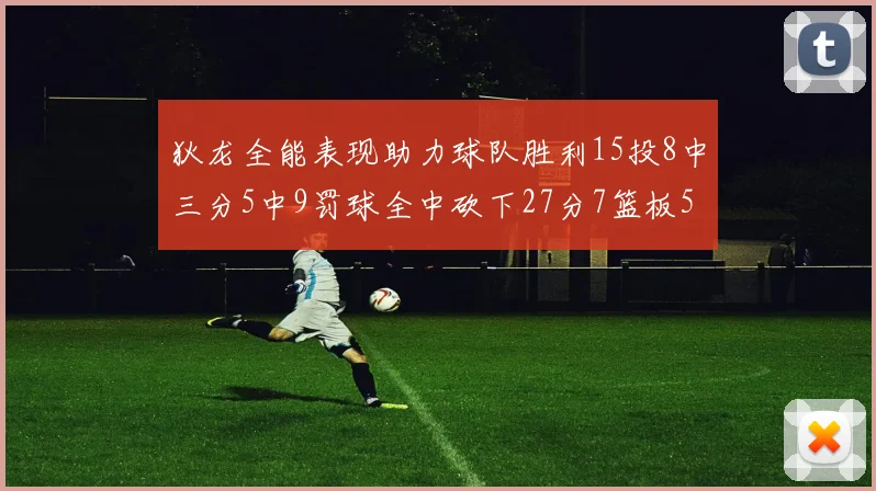 狄龙全能表现助力球队胜利15投8中三分5中9罚球全中砍下27分7篮板5助攻