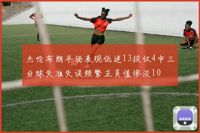 杰伦布朗半场表现低迷13投仅4中三分球失准失误频繁正负值惨淡10