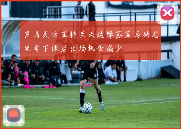 罗马关注亚特兰大边锋苏莱马纳尤里奇下课后出场机会减少