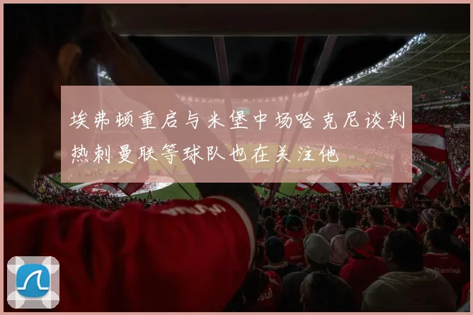 埃弗顿重启与米堡中场哈克尼谈判热刺曼联等球队也在关注他