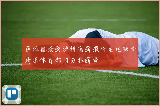 萨拉赫接受沙特高薪报价吉达联合请求体育部门分担薪资