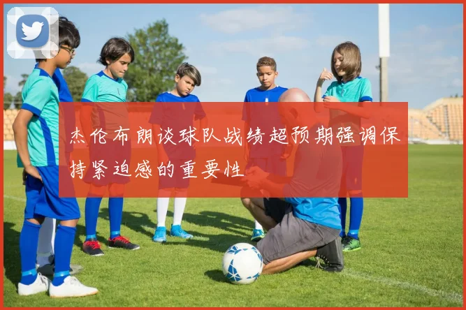 杰伦布朗谈球队战绩超预期强调保持紧迫感的重要性