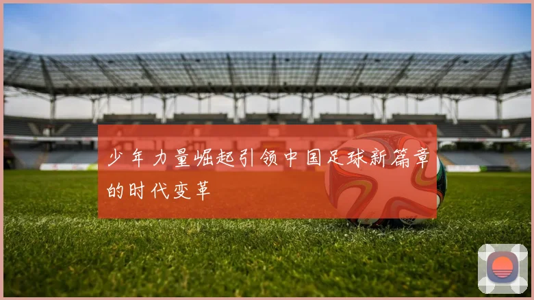 少年力量崛起引领中国足球新篇章的时代变革