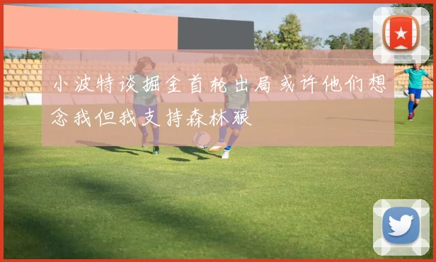 小波特谈掘金首轮出局或许他们想念我但我支持森林狼