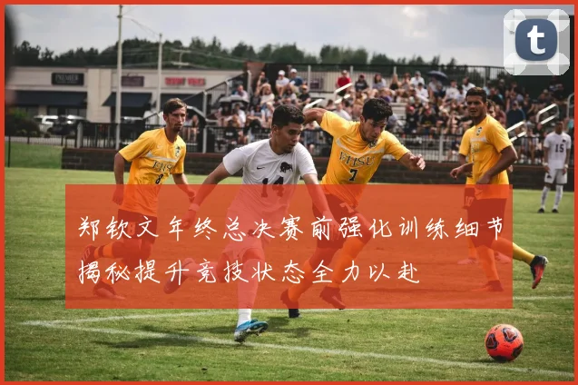 郑钦文年终总决赛前强化训练细节揭秘提升竞技状态全力以赴