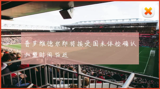 普罗维德尔即将接受国米体检确认加盟时间临近
