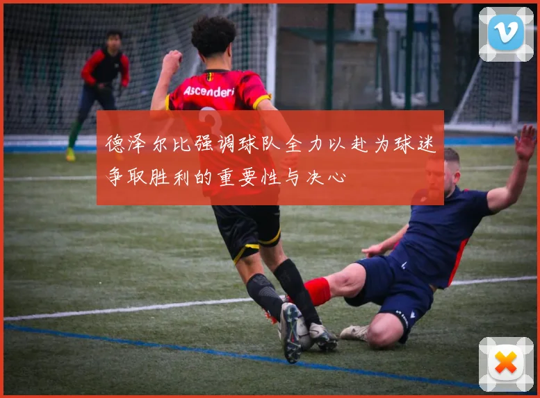 德泽尔比强调球队全力以赴为球迷争取胜利的重要性与决心