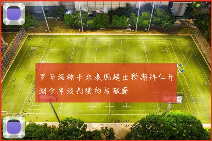 罗马诺称卡尔表现超出预期拜仁计划今年谈判续约与涨薪