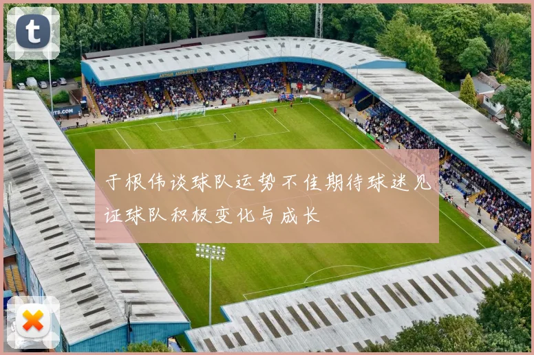 于根伟谈球队运势不佳期待球迷见证球队积极变化与成长