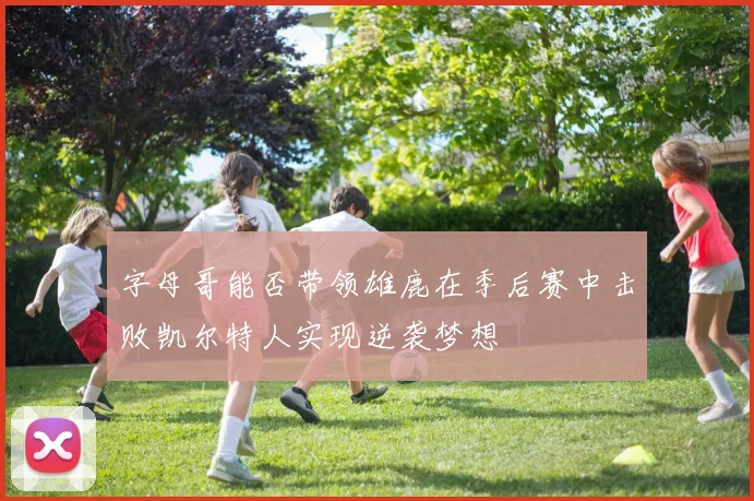 字母哥能否带领雄鹿在季后赛中击败凯尔特人实现逆袭梦想