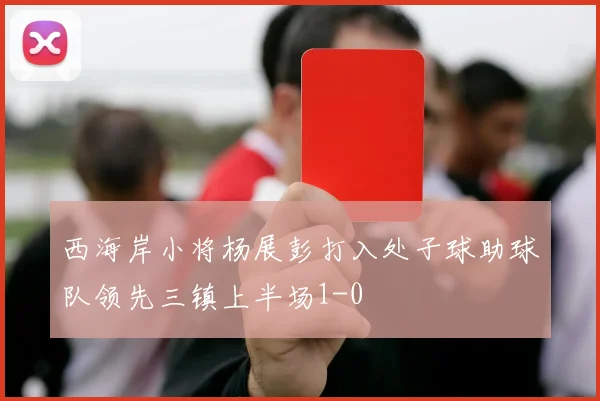 西海岸小将杨展彭打入处子球助球队领先三镇上半场1-0