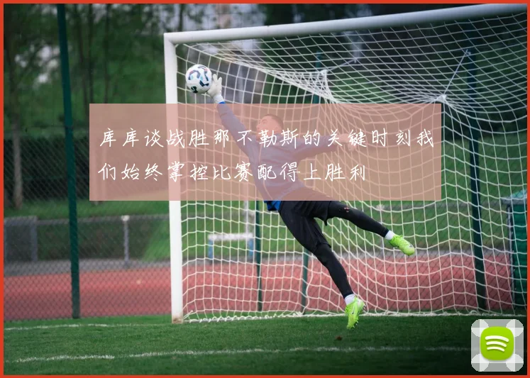 库库谈战胜那不勒斯的关键时刻我们始终掌控比赛配得上胜利