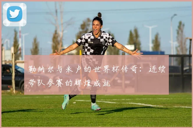 勒纳尔与米卢的世界杯传奇：连续带队参赛的辉煌成就