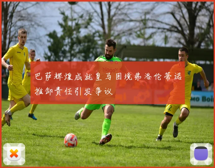 巴萨辉煌成就皇马困境弗洛伦蒂诺推卸责任引发争议