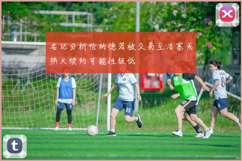 名记分析伦纳德若被交易至活塞或热火续约可能性极低
