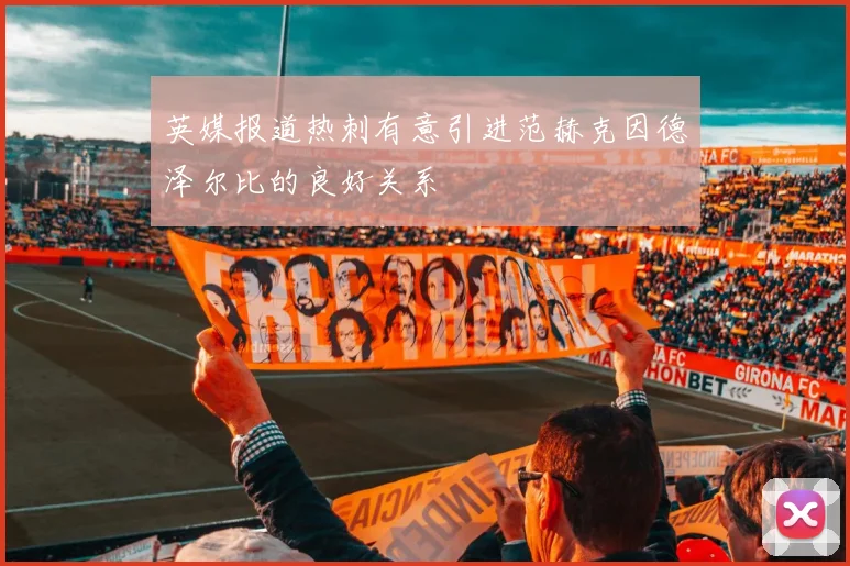 英媒报道热刺有意引进范赫克因德泽尔比的良好关系