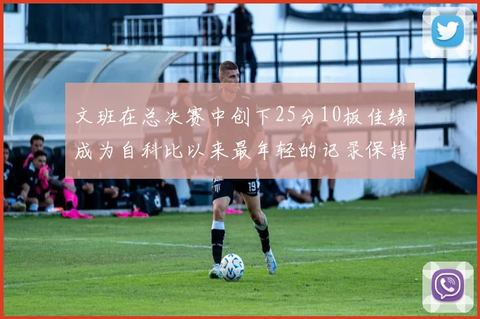 文班在总决赛中创下25分10板佳绩成为自科比以来最年轻的记录保持者
