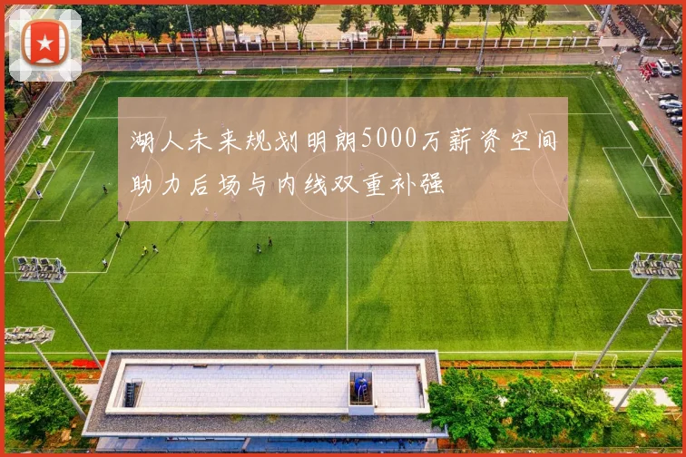 湖人未来规划明朗5000万薪资空间助力后场与内线双重补强