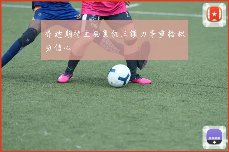 乔迪期待主场复仇三镇力争重拾积分信心