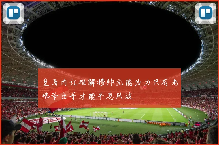 皇马内讧难解穆帅无能为力只有老佛爷出手才能平息风波