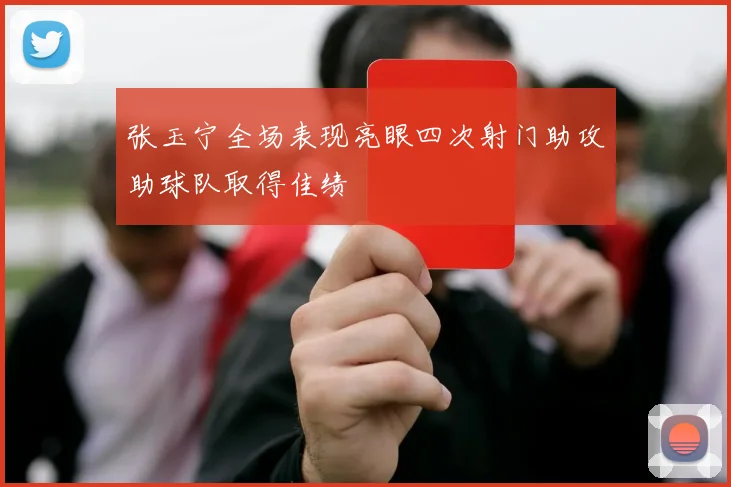 张玉宁全场表现亮眼四次射门助攻助球队取得佳绩