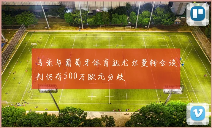 马竞与葡萄牙体育就尤尔曼转会谈判仍存500万欧元分歧