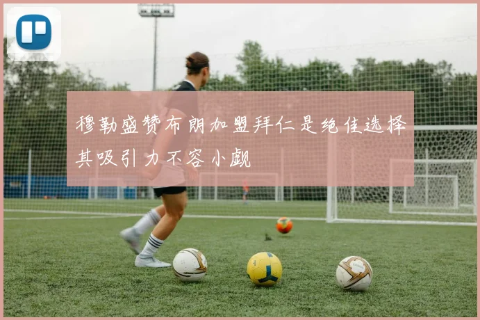 穆勒盛赞布朗加盟拜仁是绝佳选择其吸引力不容小觑