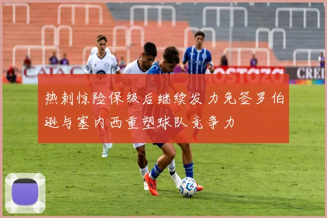 热刺惊险保级后继续发力免签罗伯逊与塞内西重塑球队竞争力
